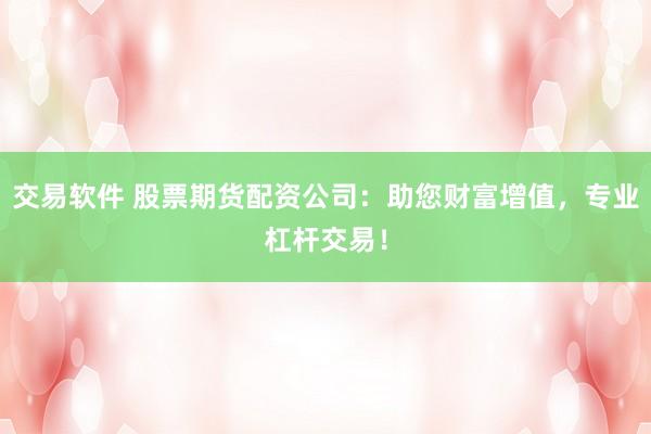 交易软件 股票期货配资公司：助您财富增值，专业杠杆交易！
