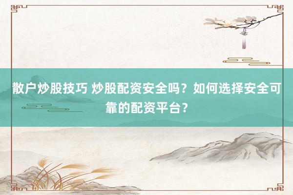 散户炒股技巧 炒股配资安全吗？如何选择安全可靠的配资平台？