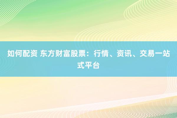 如何配资 东方财富股票：行情、资讯、交易一站式平台