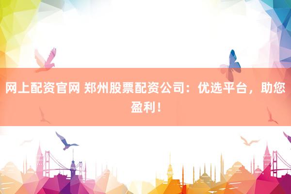 网上配资官网 郑州股票配资公司：优选平台，助您盈利！
