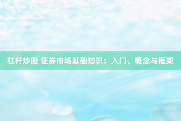 杠杆炒股 证券市场基础知识：入门、概念与框架