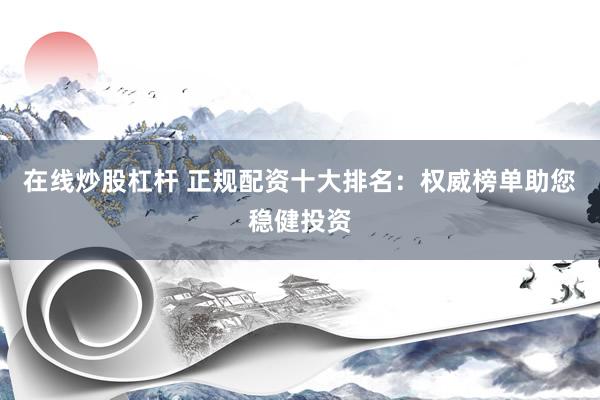 在线炒股杠杆 正规配资十大排名:权威榜单助您稳健投资