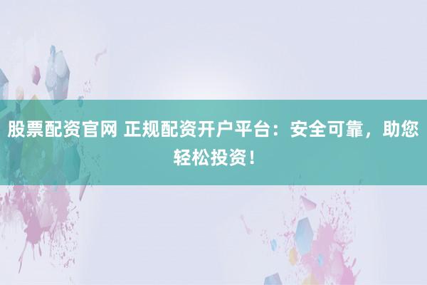 股票配资官网 正规配资开户平台：安全可靠，助您轻松投资！