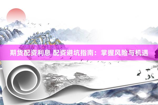 期货配资利息 配资避坑指南：掌握风险与机遇