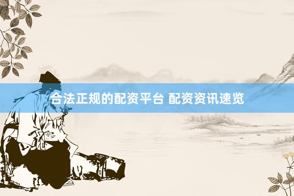 合法正规的配资平台 配资资讯速览