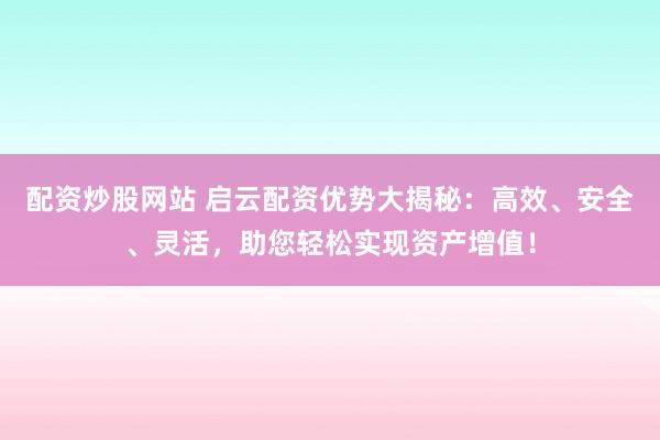 配资炒股网站 启云配资优势大揭秘：高效、安全、灵活，助您轻松实现资产增值！