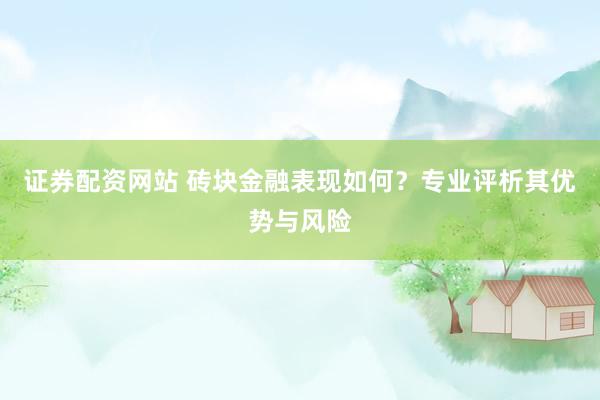 证券配资网站 砖块金融表现如何？专业评析其优势与风险