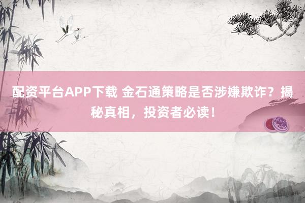 配资平台APP下载 金石通策略是否涉嫌欺诈？揭秘真相，投资者必读！