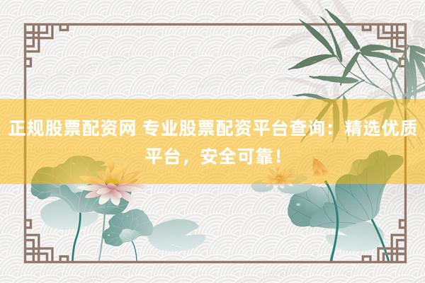 正规股票配资网 专业股票配资平台查询：精选优质平台，安全可靠！