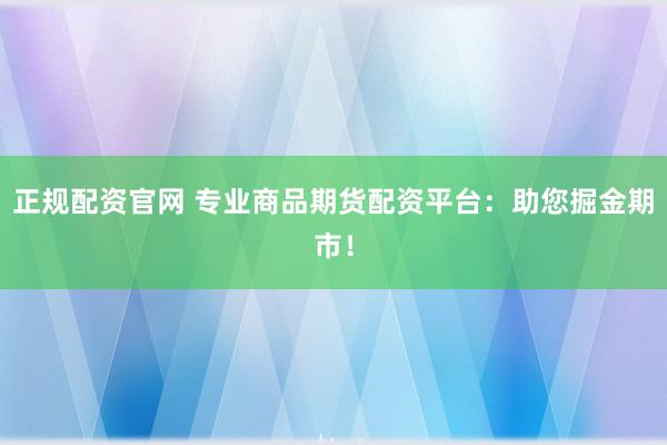 正规配资官网 专业商品期货配资平台：助您掘金期市！