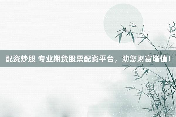 配资炒股 专业期货股票配资平台，助您财富增值！