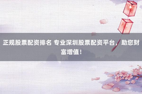 正规股票配资排名 专业深圳股票配资平台，助您财富增值！