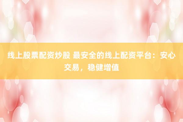 线上股票配资炒股 最安全的线上配资平台：安心交易，稳健增值
