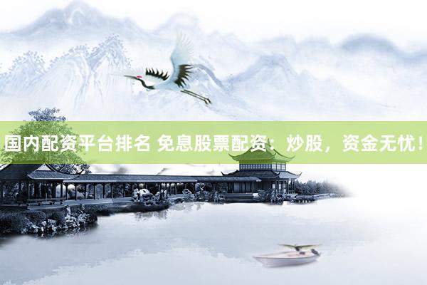国内配资平台排名 免息股票配资：炒股，资金无忧！