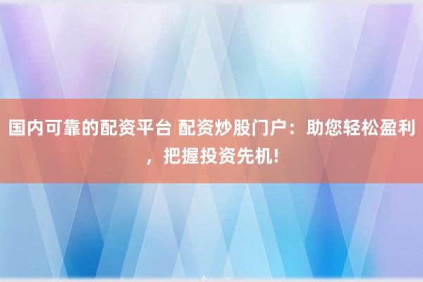 国内可靠的配资平台 配资炒股门户:助您轻松盈利,把握投资先机!