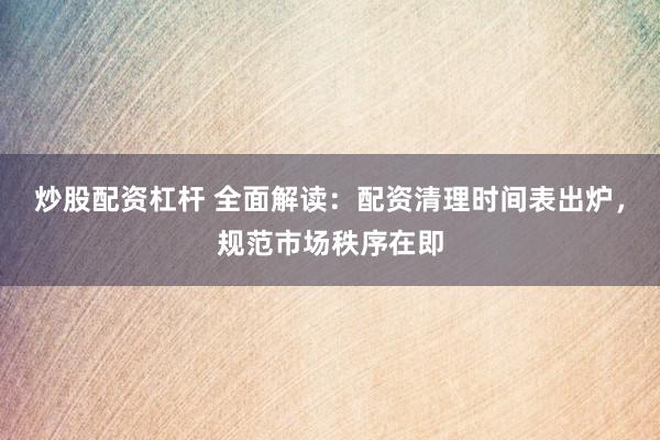 炒股配资杠杆 全面解读：配资清理时间表出炉，规范市场秩序在即