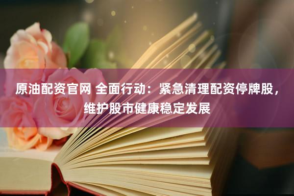 原油配资官网 全面行动：紧急清理配资停牌股，维护股市健康稳定发展