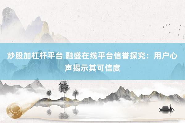 炒股加杠杆平台 融盛在线平台信誉探究：用户心声揭示其可信度