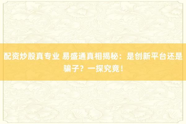 配资炒股真专业 易盛通真相揭秘:是创新平台还是骗子?一探究竟!