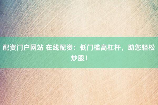 配资门户网站 在线配资：低门槛高杠杆，助您轻松炒股！