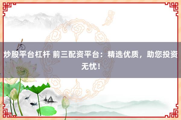 炒股平台杠杆 前三配资平台：精选优质，助您投资无忧！