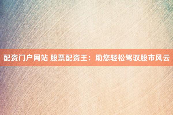 配资门户网站 股票配资王：助您轻松驾驭股市风云