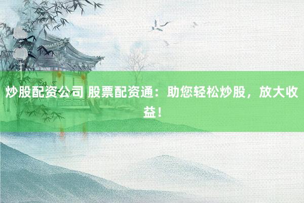 炒股配资公司 股票配资通：助您轻松炒股，放大收益！