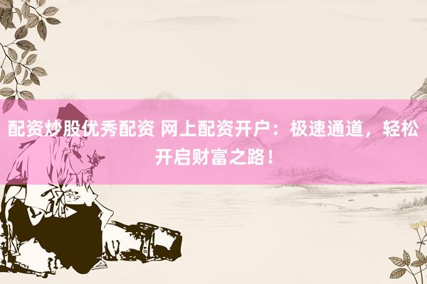 配资炒股优秀配资 网上配资开户：极速通道，轻松开启财富之路！