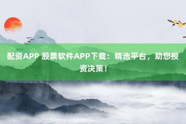 配资APP 股票软件APP下载：精选平台，助您投资决策！