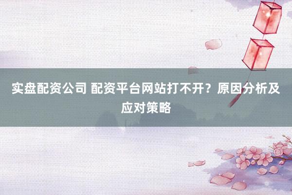实盘配资公司 配资平台网站打不开？原因分析及应对策略