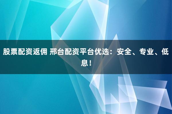 股票配资返佣 邢台配资平台优选：安全、专业、低息！