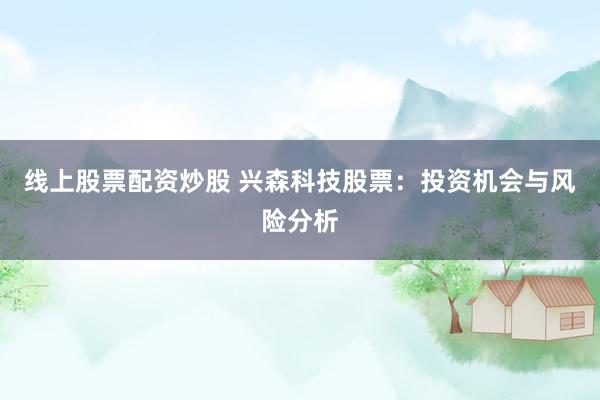 线上股票配资炒股 兴森科技股票：投资机会与风险分析