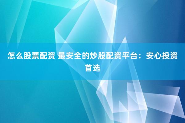 怎么股票配资 最安全的炒股配资平台：安心投资首选