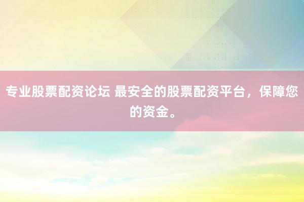 专业股票配资论坛 最安全的股票配资平台，保障您的资金。