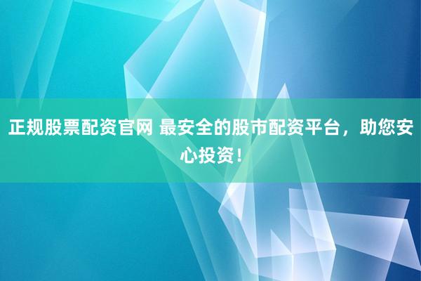 正规股票配资官网 最安全的股市配资平台，助您安心投资！