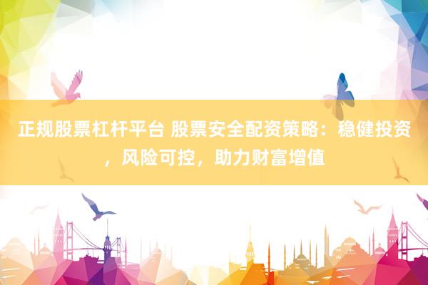 正规股票杠杆平台 股票安全配资策略：稳健投资，风险可控，助力财富增值