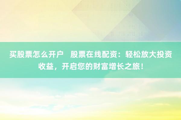 买股票怎么开户 股票在线配资:轻松放大投资收益,开启您的财富增长之旅!