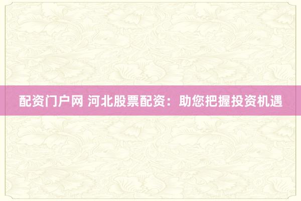 配资门户网 河北股票配资：助您把握投资机遇