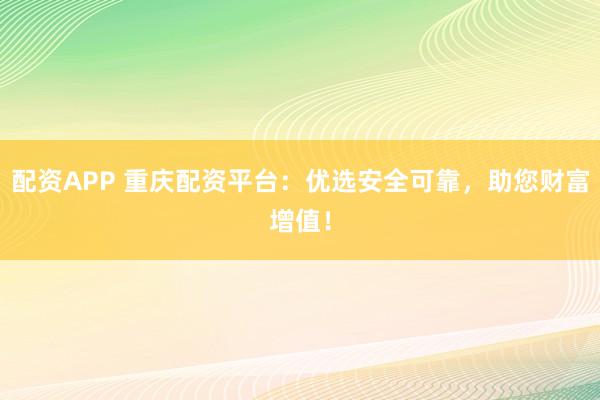 配资APP 重庆配资平台：优选安全可靠，助您财富增值！