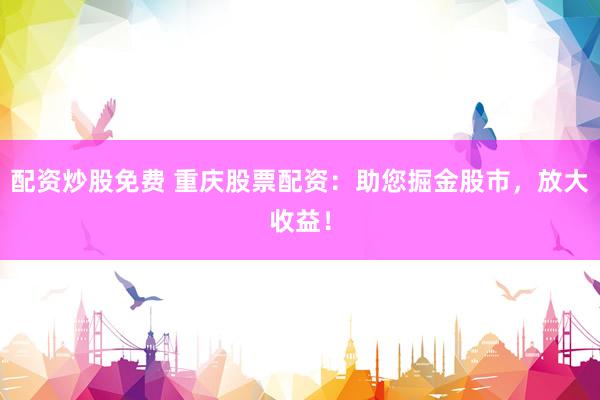 配资炒股免费 重庆股票配资：助您掘金股市，放大收益！