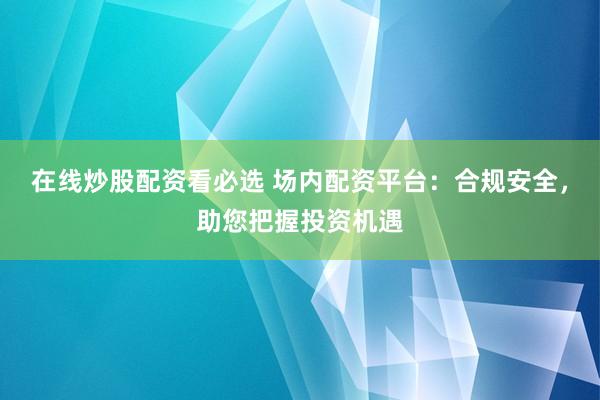 在线炒股配资看必选 场内配资平台：合规安全，助您把握投资机遇