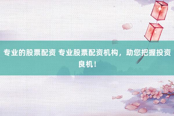 专业的股票配资 专业股票配资机构，助您把握投资良机！