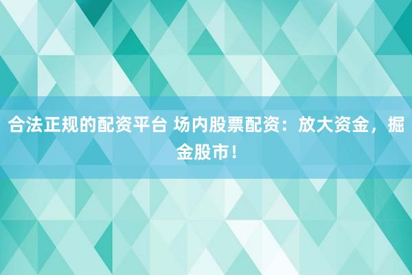 合法正规的配资平台 场内股票配资：放大资金，掘金股市！