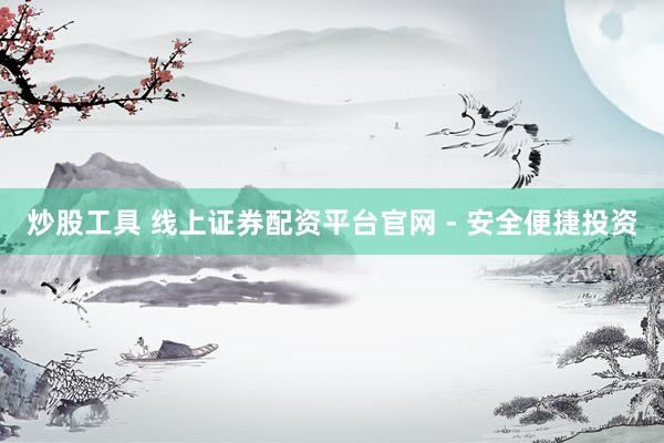 炒股工具 线上证券配资平台官网 - 安全便捷投资