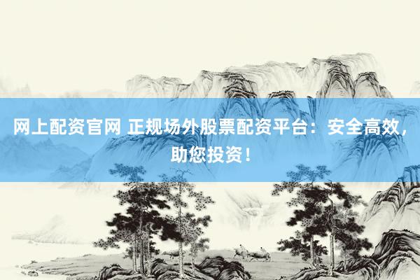 网上配资官网 正规场外股票配资平台：安全高效，助您投资！