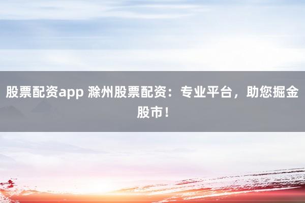股票配资app 滁州股票配资：专业平台，助您掘金股市！