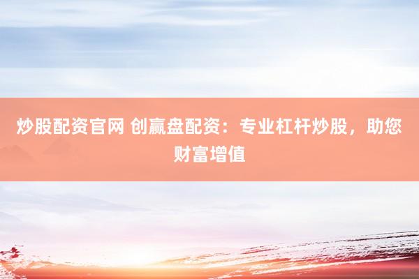 炒股配资官网 创赢盘配资：专业杠杆炒股，助您财富增值
