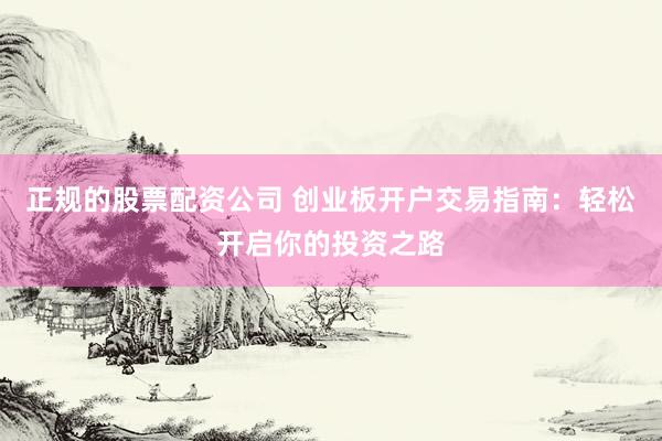 正规的股票配资公司 创业板开户交易指南：轻松开启你的投资之路
