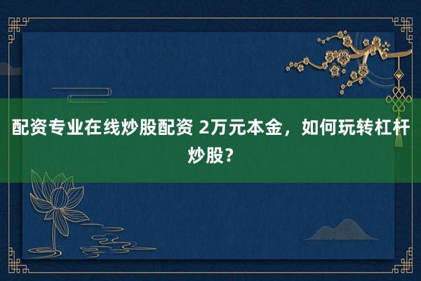 配资专业在线炒股配资 2万元本金，如何玩转杠杆炒股？