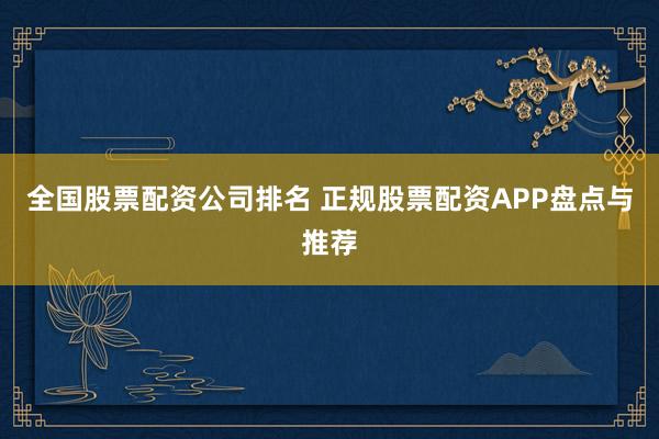 全国股票配资公司排名 正规股票配资APP盘点与推荐